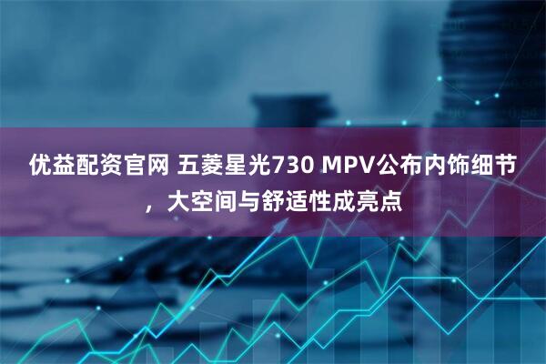 优益配资官网 五菱星光730 MPV公布内饰细节，大空间与舒适性成亮点