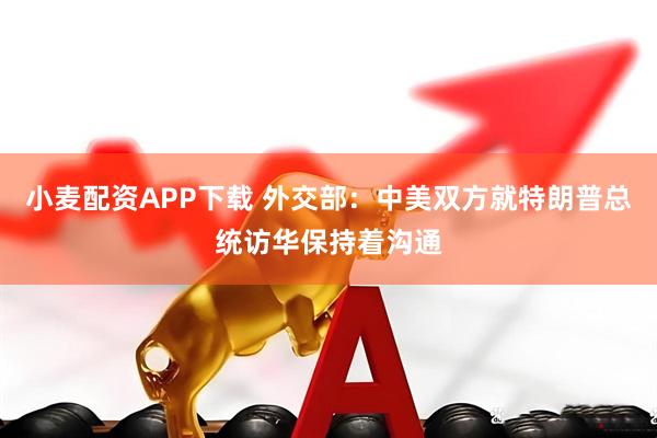小麦配资APP下载 外交部：中美双方就特朗普总统访华保持着沟通
