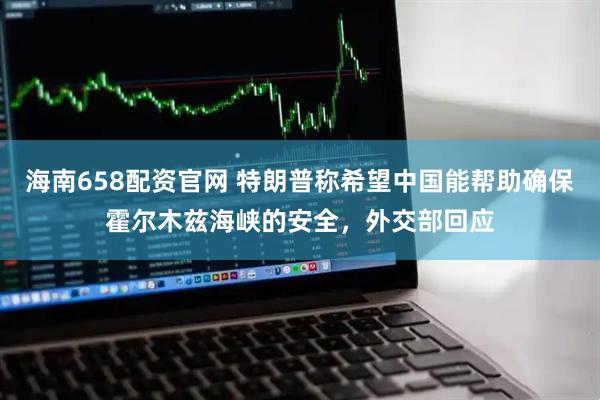 海南658配资官网 特朗普称希望中国能帮助确保霍尔木兹海峡的安全，外交部回应