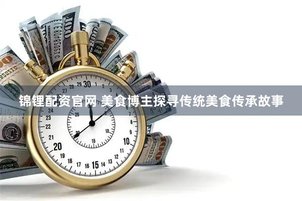 锦锂配资官网 美食博主探寻传统美食传承故事