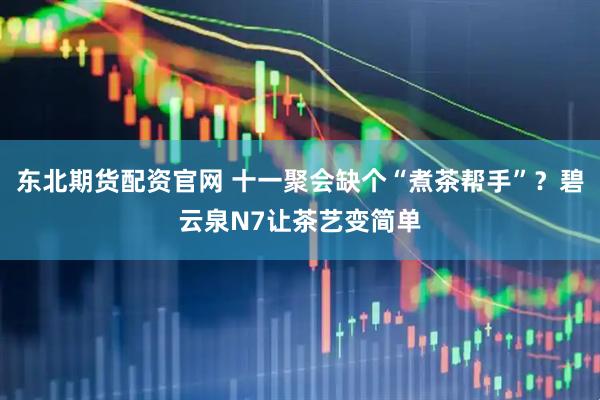 东北期货配资官网 十一聚会缺个“煮茶帮手”？碧云泉N7让茶艺变简单