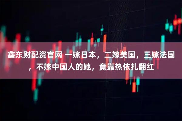 鑫东财配资官网 一嫁日本，二嫁美国，三嫁法国，不嫁中国人的她，竟靠热依扎翻红