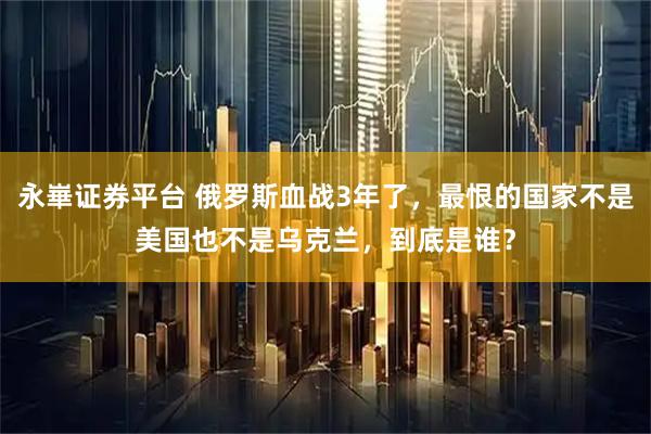 永崋证券平台 俄罗斯血战3年了，最恨的国家不是美国也不是乌克兰，到底是谁？