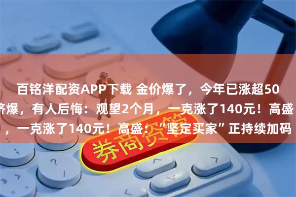 百铭洋配资APP下载 金价爆了，今年已涨超50%！越涨越买，金店被挤爆，有人后悔：观望2个月，一克涨了140元！高盛：“坚定买家”正持续加码