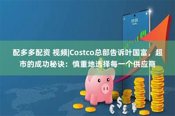 配多多配资 视频|Costco总部告诉叶国富，超市的成功秘诀：慎重地选择每一个供应商