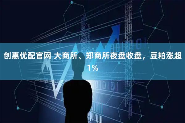 创惠优配官网 大商所、郑商所夜盘收盘，豆粕涨超1%