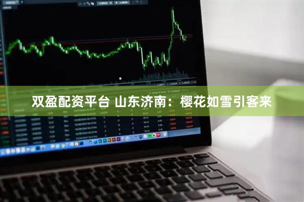 双盈配资平台 山东济南：樱花如雪引客来