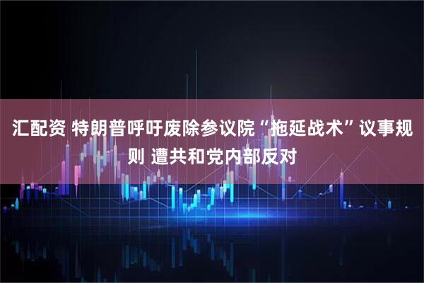 汇配资 特朗普呼吁废除参议院“拖延战术”议事规则 遭共和党内部反对