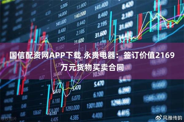 国信配资网APP下载 永贵电器：签订价值2169万元货物买卖合同