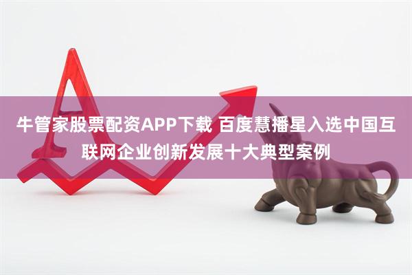 牛管家股票配资APP下载 百度慧播星入选中国互联网企业创新发展十大典型案例