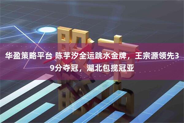 华盈策略平台 陈芋汐全运跳水金牌，王宗源领先39分夺冠，湖北包揽冠亚