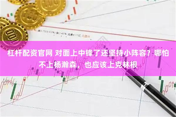 杠杆配资官网 对面上中锋了还坚持小阵容？哪怕不上杨瀚森，也应该上克林根