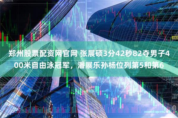 郑州股票配资网官网 张展硕3分42秒82夺男子400米自由泳冠军，潘展乐孙杨位列第5和第6