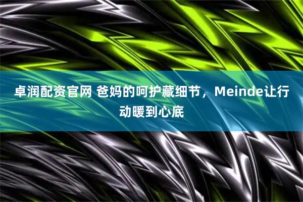 卓润配资官网 爸妈的呵护藏细节，Meinde让行动暖到心底