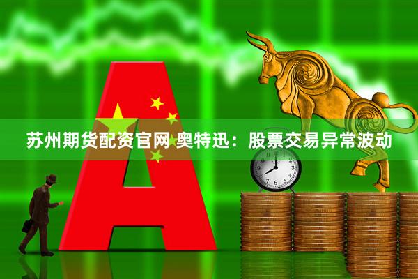 苏州期货配资官网 奥特迅：股票交易异常波动