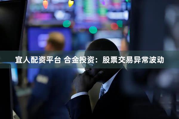 宜人配资平台 合金投资：股票交易异常波动
