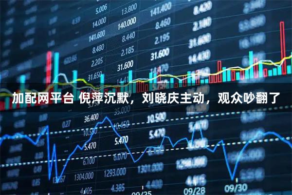 加配网平台 倪萍沉默，刘晓庆主动，观众吵翻了