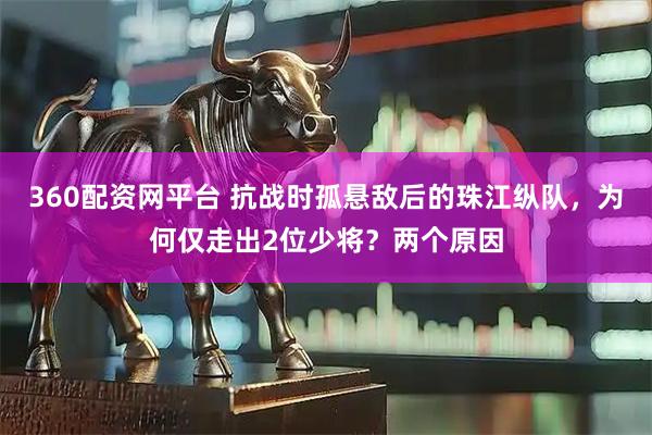 360配资网平台 抗战时孤悬敌后的珠江纵队，为何仅走出2位少将？两个原因
