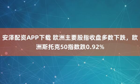 安泽配资APP下载 欧洲主要股指收盘多数下跌，欧洲斯托克50指数跌0.92%