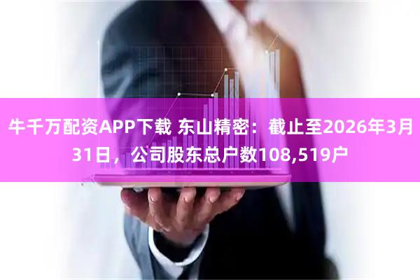 牛千万配资APP下载 东山精密：截止至2026年3月31日，公司股东总户数108,519户