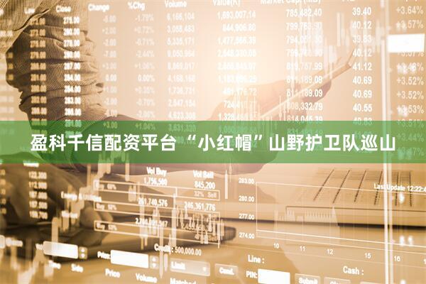 盈科千信配资平台 “小红帽”山野护卫队巡山