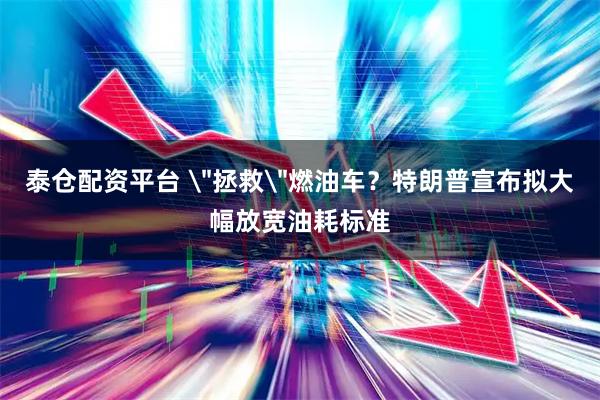 泰仓配资平台 ＂拯救＂燃油车？特朗普宣布拟大幅放宽油耗标准