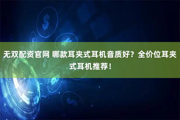 无双配资官网 哪款耳夹式耳机音质好？全价位耳夹式耳机推荐！