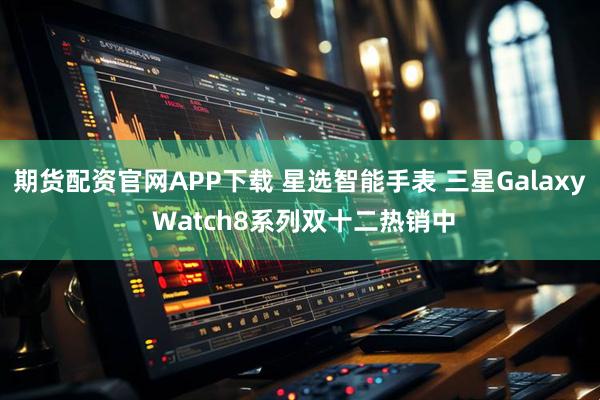 期货配资官网APP下载 星选智能手表 三星Galaxy Watch8系列双十二热销中