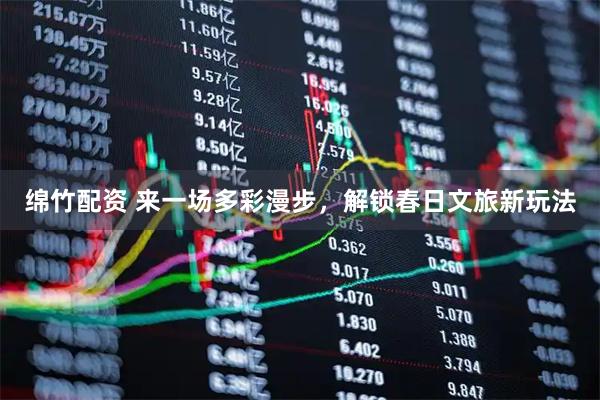 绵竹配资 来一场多彩漫步，解锁春日文旅新玩法