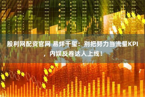 股利网配资官网 易烊千玺：别把努力当流量KPI，内娱反卷达人上线！