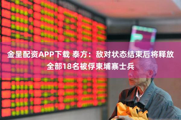 金呈配资APP下载 泰方：敌对状态结束后将释放全部18名被俘柬埔寨士兵