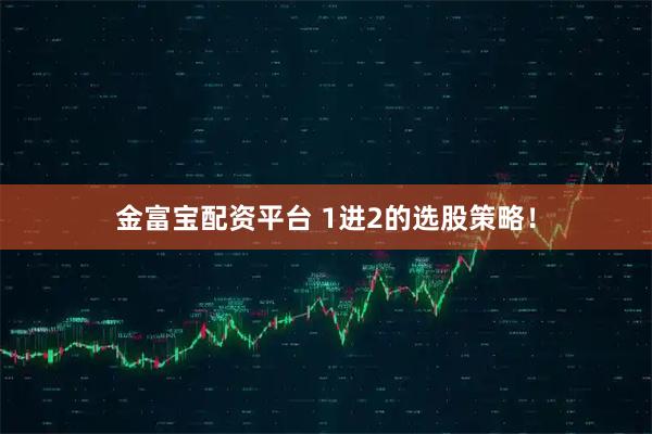 金富宝配资平台 1进2的选股策略！