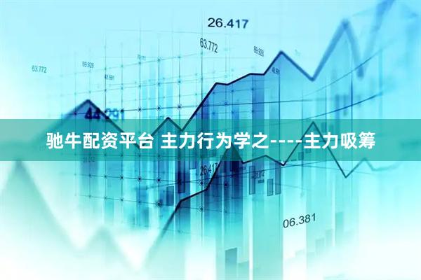 驰牛配资平台 主力行为学之----主力吸筹
