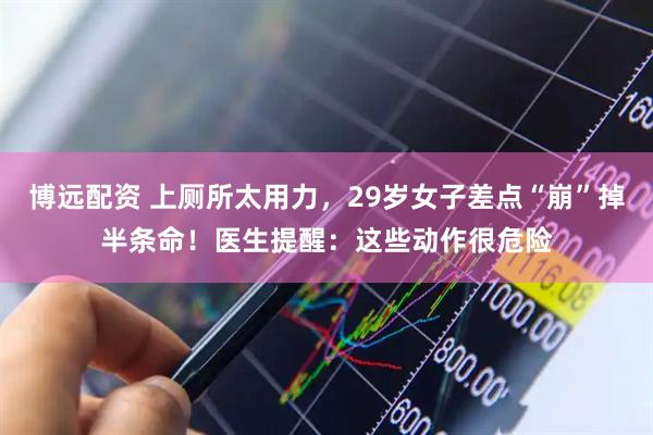 博远配资 上厕所太用力，29岁女子差点“崩”掉半条命！医生提醒：这些动作很危险