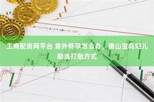 工商配资网平台 意外怀孕怎么办，唐山宝岛妇儿助选打胎方式