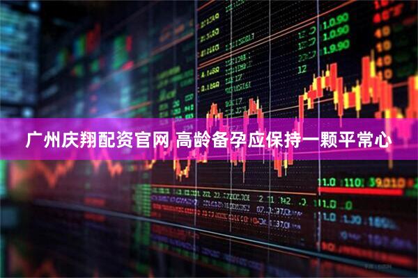 广州庆翔配资官网 高龄备孕应保持一颗平常心