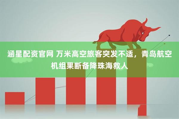涵星配资官网 万米高空旅客突发不适，青岛航空机组果断备降珠海救人
