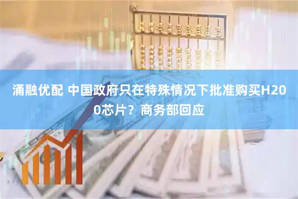 涌融优配 中国政府只在特殊情况下批准购买H200芯片？商务部回应