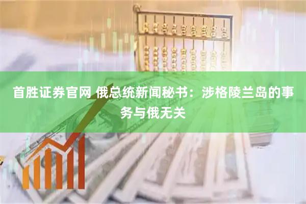 首胜证券官网 俄总统新闻秘书：涉格陵兰岛的事务与俄无关