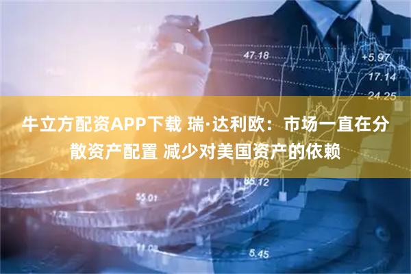 牛立方配资APP下载 瑞·达利欧：市场一直在分散资产配置 减少对美国资产的依赖