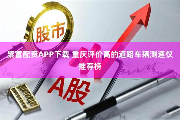 聚富配资APP下载 重庆评价高的道路车辆测速仪推荐榜
