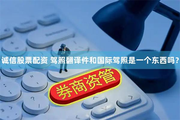 诚信股票配资 驾照翻译件和国际驾照是一个东西吗？