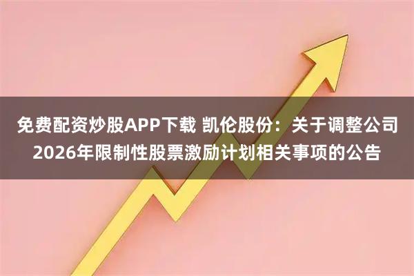 免费配资炒股APP下载 凯伦股份：关于调整公司2026年限制性股票激励计划相关事项的公告