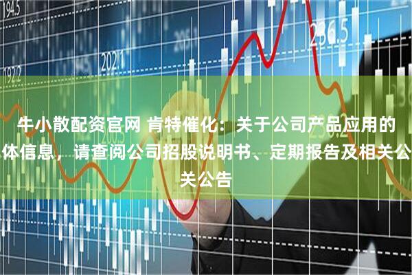牛小散配资官网 肯特催化：关于公司产品应用的具体信息，请查阅公司招股说明书、定期报告及相关公告
