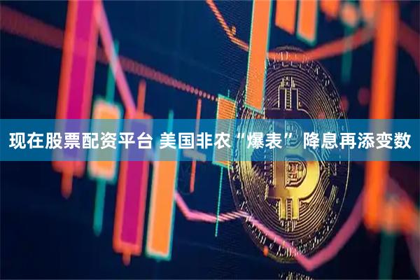现在股票配资平台 美国非农“爆表” 降息再添变数
