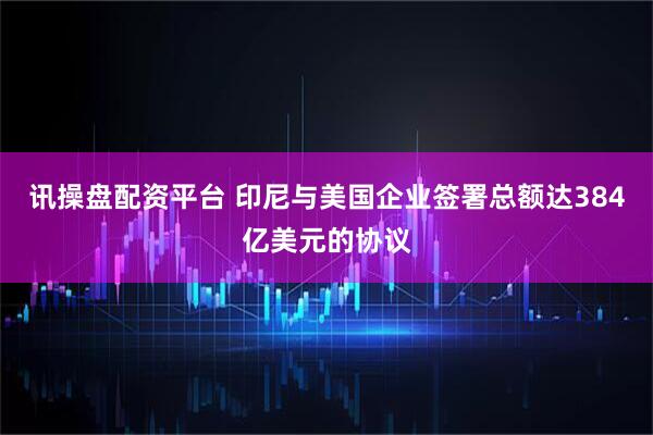 讯操盘配资平台 印尼与美国企业签署总额达384亿美元的协议