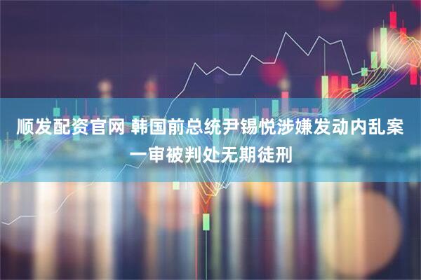 顺发配资官网 韩国前总统尹锡悦涉嫌发动内乱案一审被判处无期徒刑