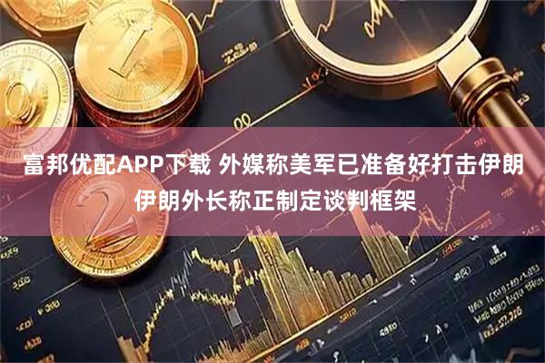 富邦优配APP下载 外媒称美军已准备好打击伊朗 伊朗外长称正制定谈判框架
