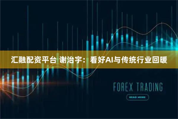 汇融配资平台 谢治宇：看好AI与传统行业回暖