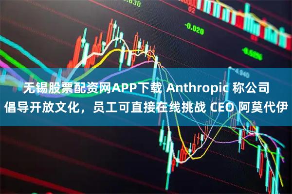 无锡股票配资网APP下载 Anthropic 称公司倡导开放文化，员工可直接在线挑战 CEO 阿莫代伊